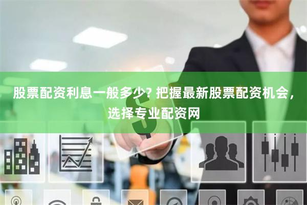 股票配资利息一般多少? 把握最新股票配资机会，选择专业配资网