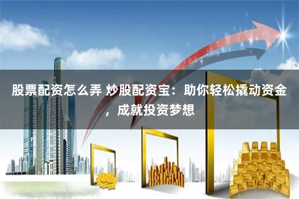 股票配资怎么弄 炒股配资宝：助你轻松撬动资金，成就投资梦想