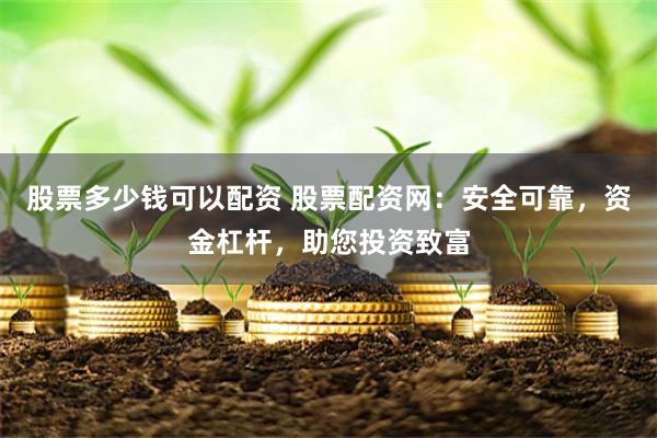 股票多少钱可以配资 股票配资网：安全可靠，资金杠杆，助您投资致富