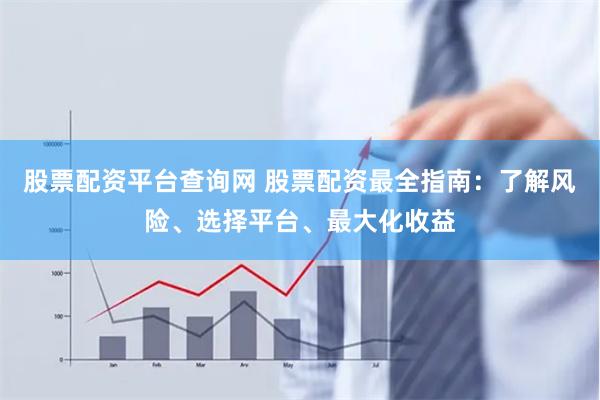 股票配资平台查询网 股票配资最全指南：了解风险、选择平台、最大化收益
