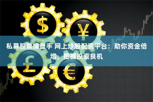 私募股票操盘手 网上炒股配资平台：助你资金倍增，把握投资良机