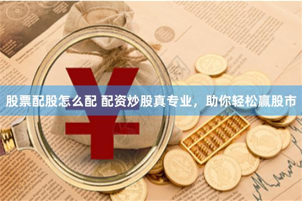 股票配股怎么配 配资炒股真专业，助你轻松赢股市