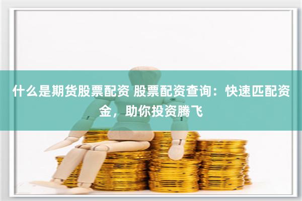 什么是期货股票配资 股票配资查询：快速匹配资金，助你投资腾飞