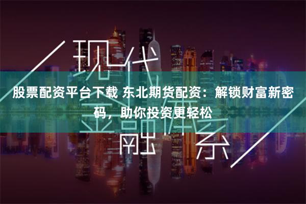 股票配资平台下载 东北期货配资：解锁财富新密码，助你投资更轻松