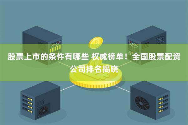 股票上市的条件有哪些 权威榜单！全国股票配资公司排名揭晓