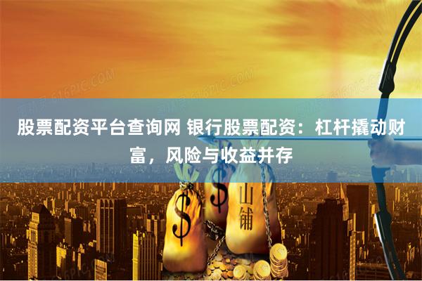 股票配资平台查询网 银行股票配资：杠杆撬动财富，风险与收益并存