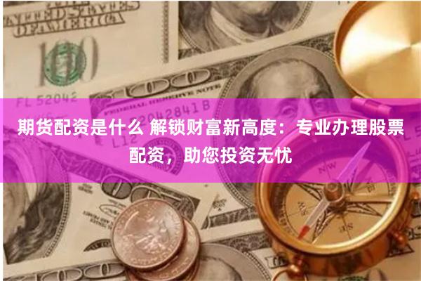 期货配资是什么 解锁财富新高度：专业办理股票配资，助您投资无忧