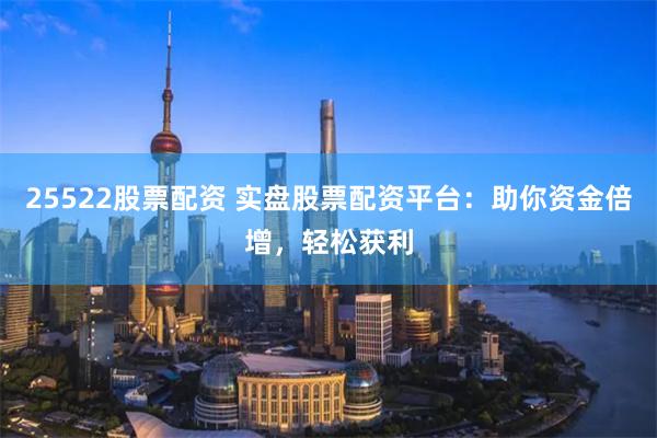 25522股票配资 实盘股票配资平台：助你资金倍增，轻松获利
