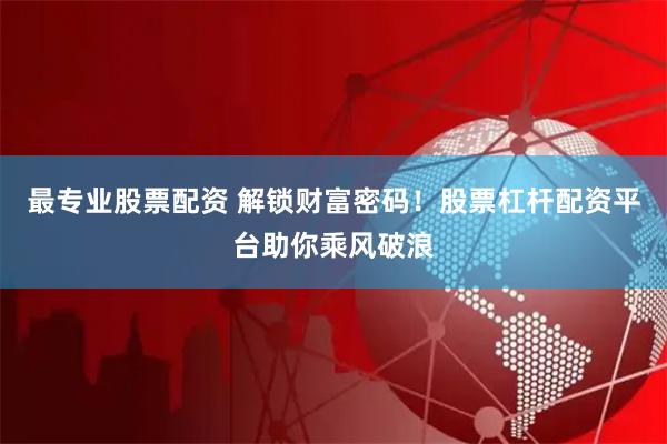 最专业股票配资 解锁财富密码！股票杠杆配资平台助你乘风破浪