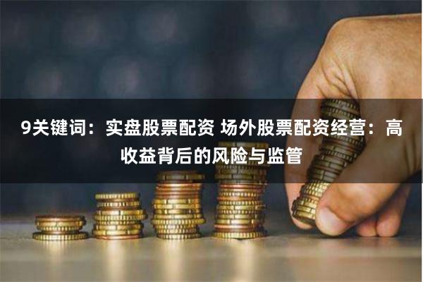 9关键词：实盘股票配资 场外股票配资经营：高收益背后的风险与监管