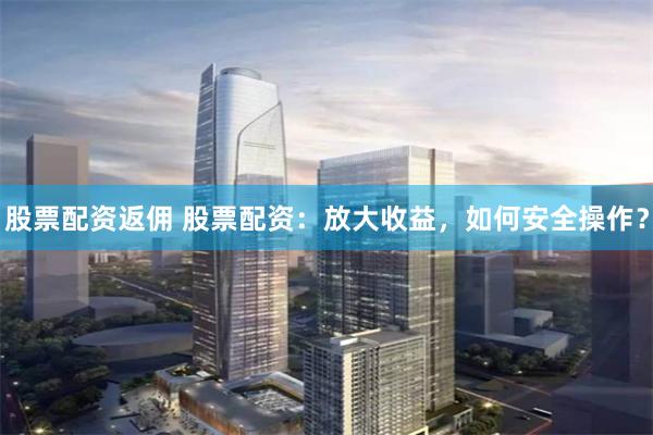 股票配资返佣 股票配资：放大收益，如何安全操作？