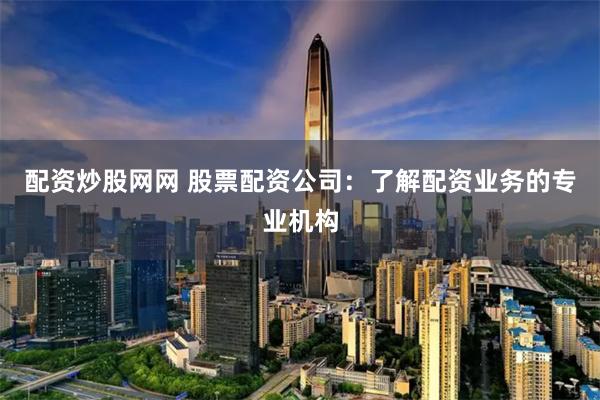 配资炒股网网 股票配资公司：了解配资业务的专业机构
