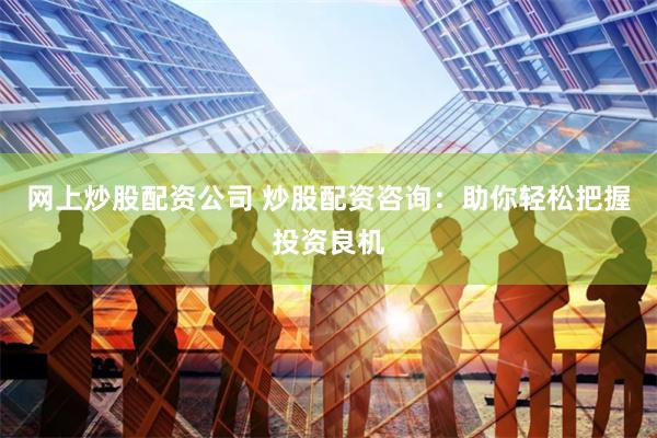 网上炒股配资公司 炒股配资咨询：助你轻松把握投资良机