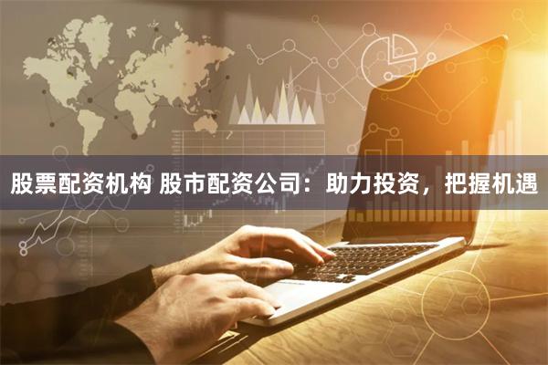 股票配资机构 股市配资公司：助力投资，把握机遇