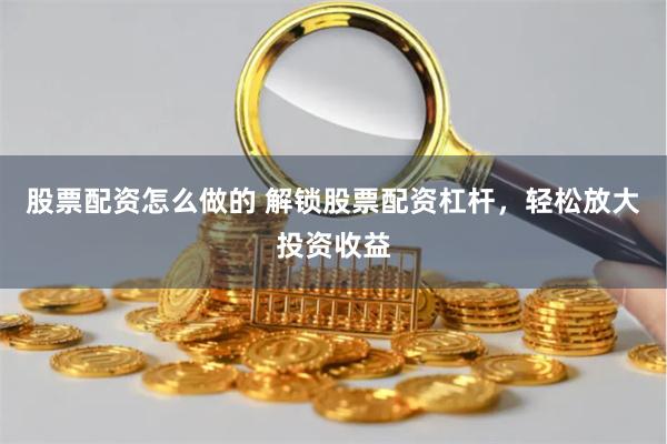 股票配资怎么做的 解锁股票配资杠杆，轻松放大投资收益