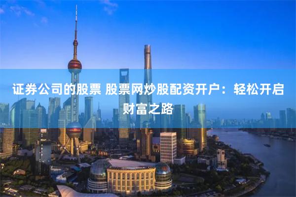 证券公司的股票 股票网炒股配资开户：轻松开启财富之路