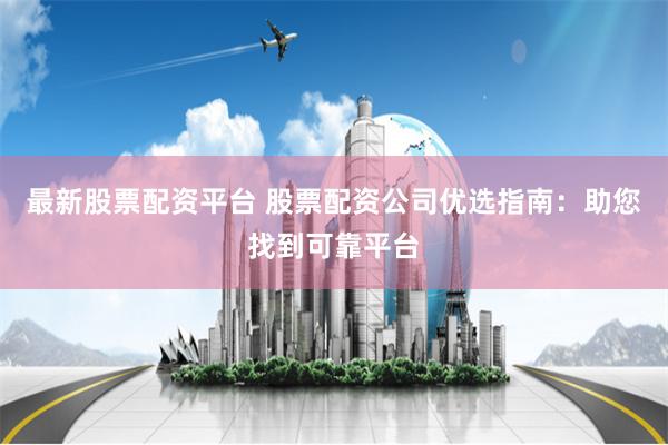 最新股票配资平台 股票配资公司优选指南：助您找到可靠平台