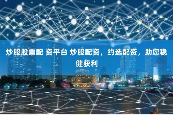 炒股股票配 资平台 炒股配资，约选配资，助您稳健获利