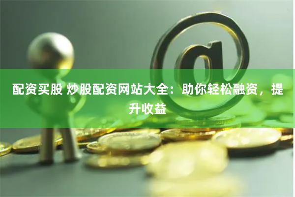 配资买股 炒股配资网站大全：助你轻松融资，提升收益