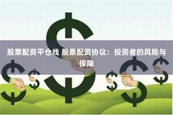 股票配资平仓线 股票配资协议：投资者的风险与保障