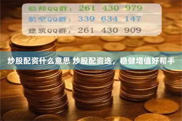炒股配资什么意思 炒股配资选，稳健增值好帮手