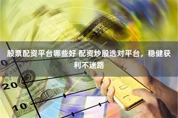 股票配资平台哪些好 配资炒股选对平台，稳健获利不迷路