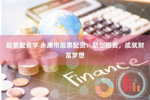 股票配资学 永康市股票配资：助您投资，成就财富梦想