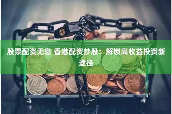 股票配资无息 香港配资炒股：解锁高收益投资新途径