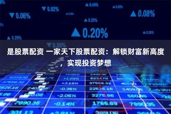 是股票配资 一家天下股票配资：解锁财富新高度，实现投资梦想