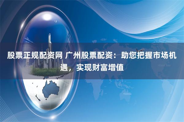 股票正规配资网 广州股票配资：助您把握市场机遇，实现财富增值