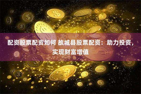 配资股票配资如何 故城县股票配资：助力投资，实现财富增值
