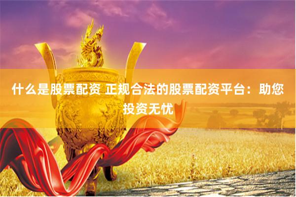 什么是股票配资 正规合法的股票配资平台：助您投资无忧