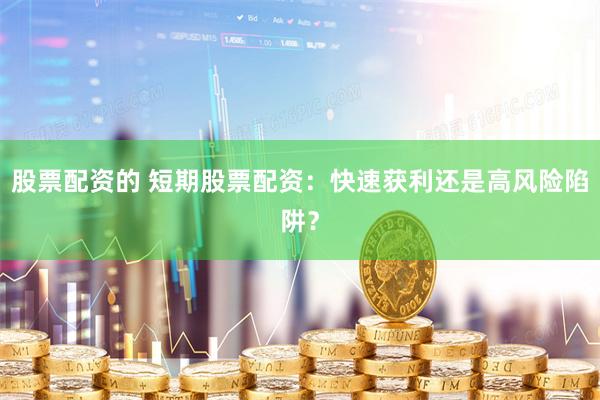 股票配资的 短期股票配资：快速获利还是高风险陷阱？