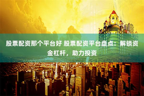 股票配资那个平台好 股票配资平台盘点：解锁资金杠杆，助力投资