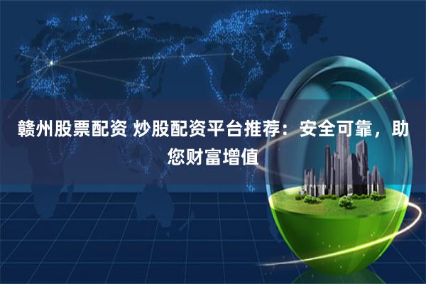 赣州股票配资 炒股配资平台推荐：安全可靠，助您财富增值