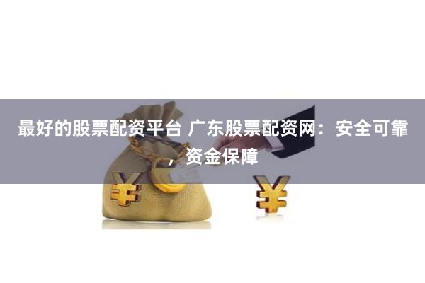 最好的股票配资平台 广东股票配资网：安全可靠，资金保障