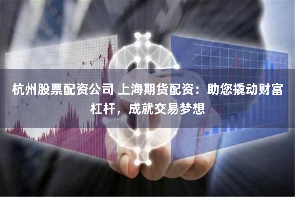 杭州股票配资公司 上海期货配资：助您撬动财富杠杆，成就交易梦想