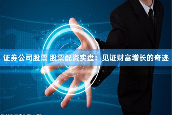 证券公司股票 股票配资实盘：见证财富增长的奇迹