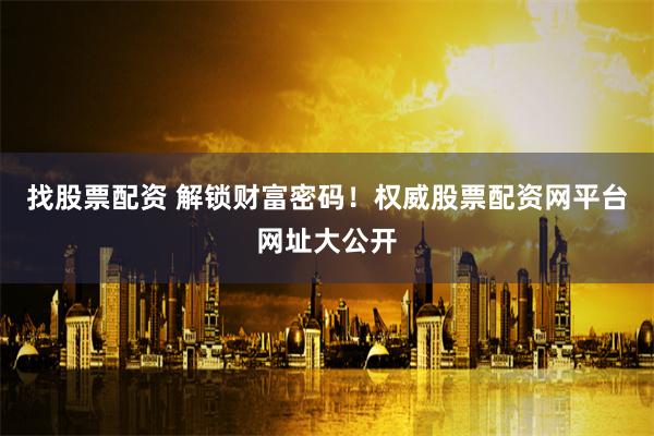 找股票配资 解锁财富密码！权威股票配资网平台网址大公开
