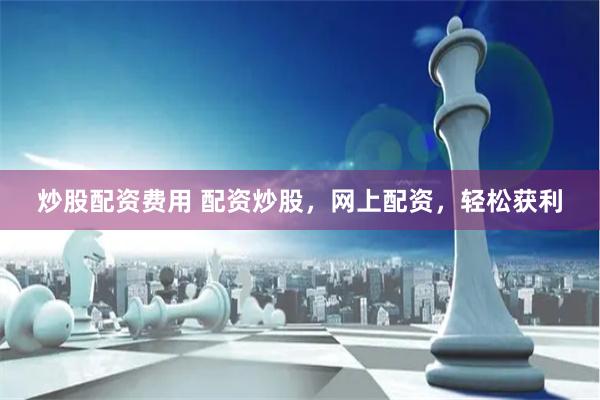 炒股配资费用 配资炒股，网上配资，轻松获利