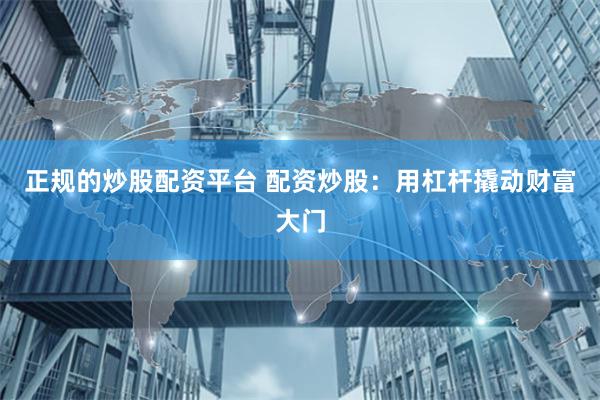 正规的炒股配资平台 配资炒股：用杠杆撬动财富大门