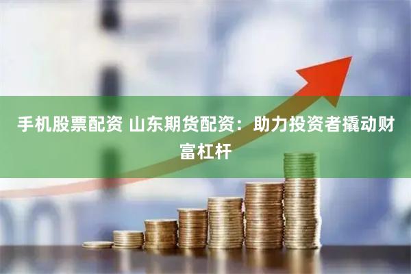 手机股票配资 山东期货配资：助力投资者撬动财富杠杆