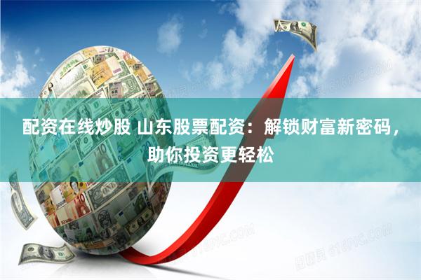 配资在线炒股 山东股票配资：解锁财富新密码，助你投资更轻松