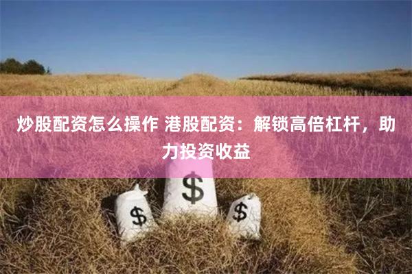 炒股配资怎么操作 港股配资：解锁高倍杠杆，助力投资收益