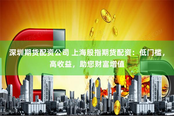 深圳期货配资公司 上海股指期货配资：低门槛，高收益，助您财富增值