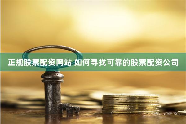 正规股票配资网站 如何寻找可靠的股票配资公司