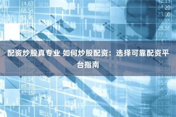 配资炒股真专业 如何炒股配资：选择可靠配资平台指南