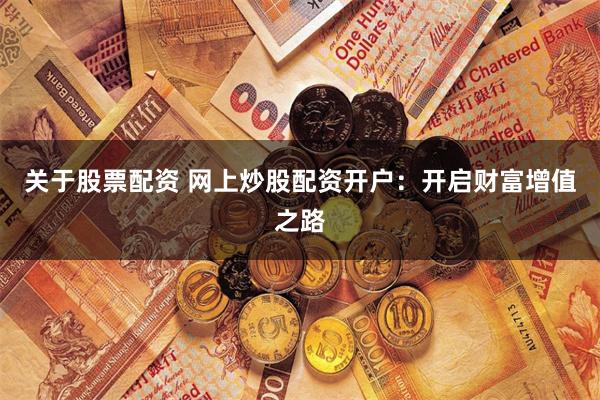 关于股票配资 网上炒股配资开户：开启财富增值之路