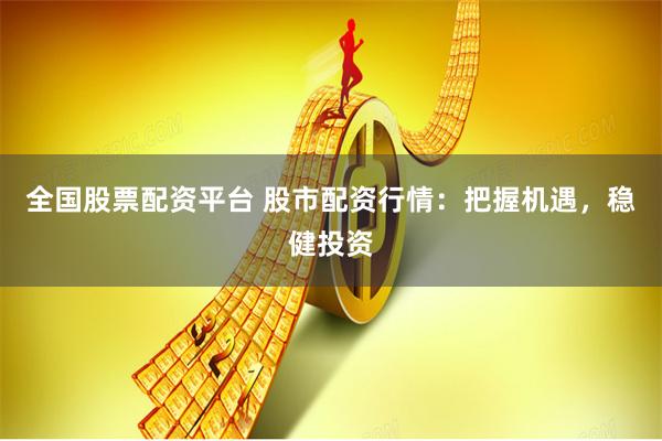 全国股票配资平台 股市配资行情：把握机遇，稳健投资