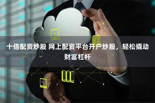 十倍配资炒股 网上配资平台开户炒股，轻松撬动财富杠杆